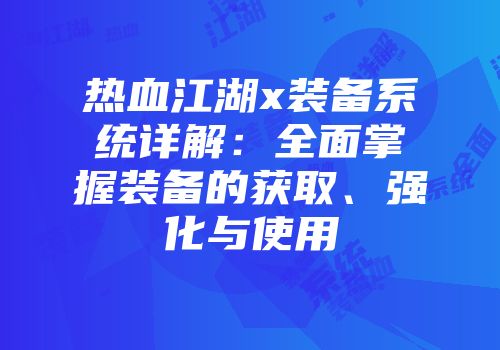 热血江湖x装备系统详解：全面掌握装备的获取、强化与使用