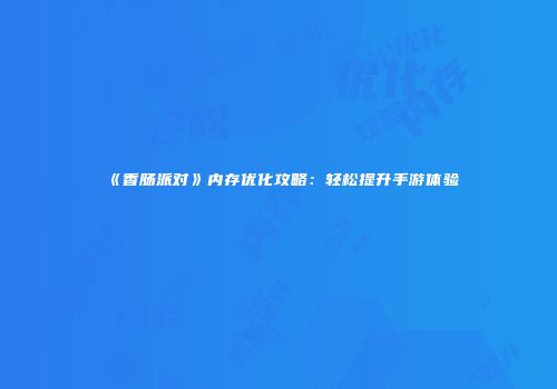 《香肠派对》内存优化攻略：轻松提升手游体验