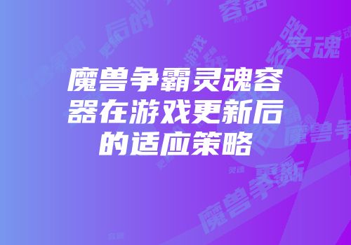 魔兽争霸灵魂容器在游戏更新后的适应策略