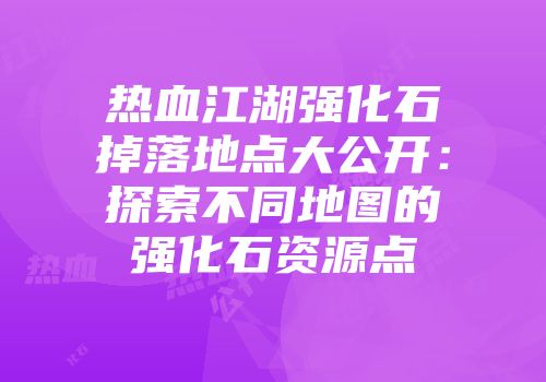 热血江湖强化石掉落地点大公开：探索不同地图的强化石资源点