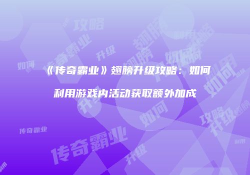 《传奇霸业》翅膀升级攻略：如何利用游戏内活动获取额外加成