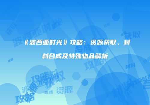 《波西亚时光》攻略：资源获取、材料合成及特殊物品解析