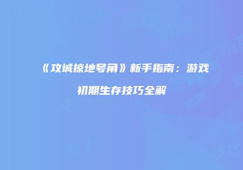 《攻城掠地号角》新手指南:游戏初期生存技巧全解