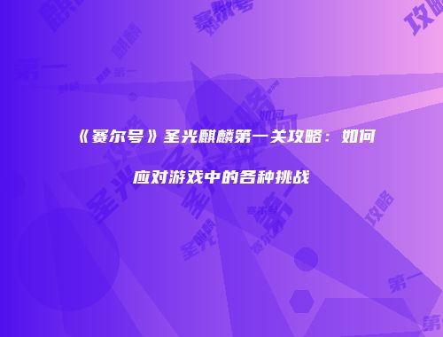 《赛尔号》圣光麒麟第一关攻略：如何应对游戏中的各种挑战