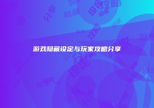 游戏隐藏设定与玩家攻略分享
