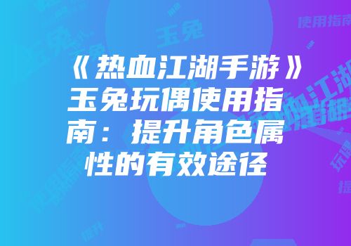 《热血江湖手游》玉兔玩偶使用指南：提升角色属性的有效途径
