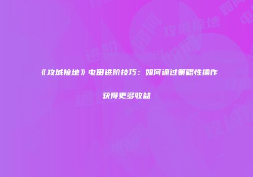 《攻城掠地》屯田进阶技巧：如何通过策略性操作获得更多收益