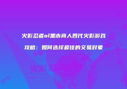 火影忍者ol黑市商人四代火影游戏攻略:如何选择最佳的交易对象