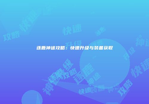 逐鹿神途攻略：快速升级与装备获取