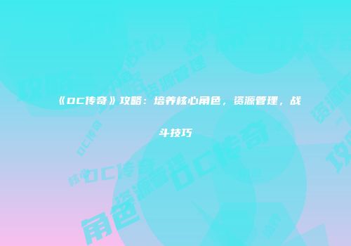 《DC传奇》攻略：培养核心角色，资源管理，战斗技巧