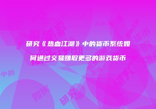 研究《热血江湖》中的货币系统如何通过交易赚取更多的游戏货币