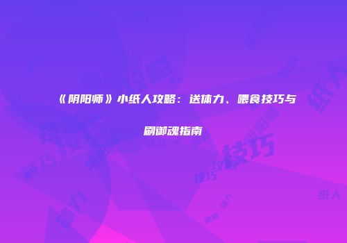 《阴阳师》小纸人攻略：送体力、喂食技巧与刷御魂指南