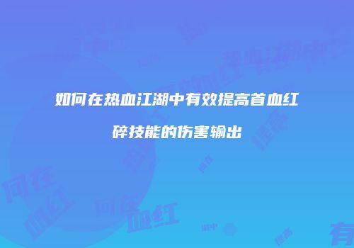 如何在热血江湖中有效提高首血红碎技能的伤害输出