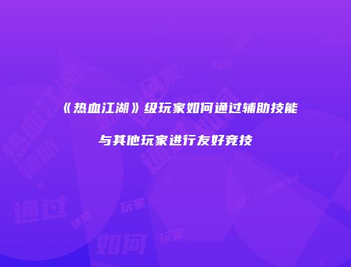 《热血江湖》级玩家如何通过辅助技能与其他玩家进行友好竞技