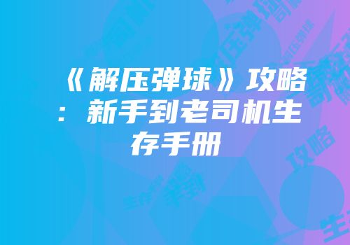 《解压弹球》攻略：新手到老司机生存手册