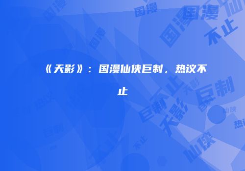 《天影》：国漫仙侠巨制，热议不止