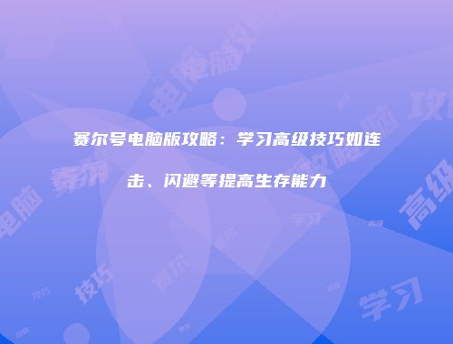 赛尔号电脑版攻略：学习高级技巧如连击、闪避等提高生存能力