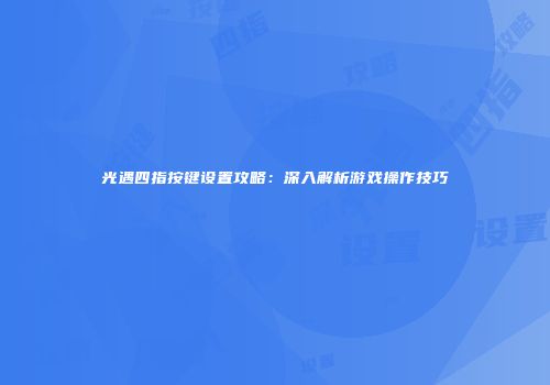 光遇四指按键设置攻略：深入解析游戏操作技巧