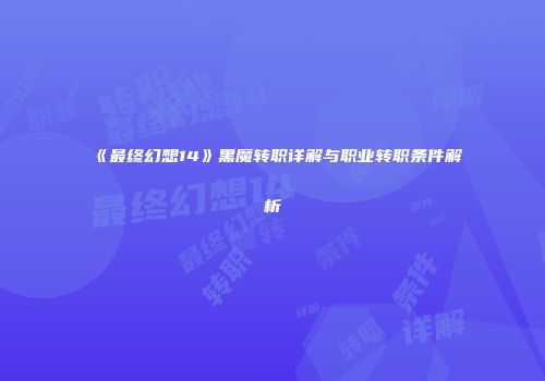 《最终幻想14》黑魔转职详解与职业转职条件解析
