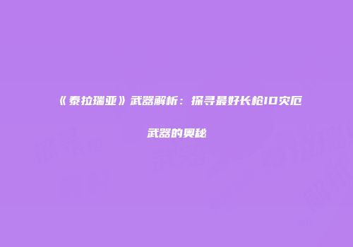 《泰拉瑞亚》武器解析：探寻最好长枪ID灾厄武器的奥秘