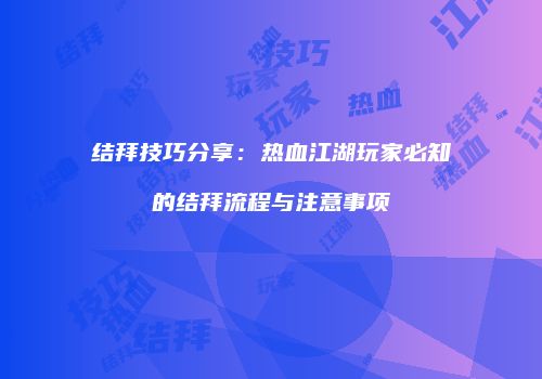 结拜技巧分享：热血江湖玩家必知的结拜流程与注意事项