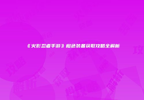 《火影忍者手游》橙色装备获取攻略全解析