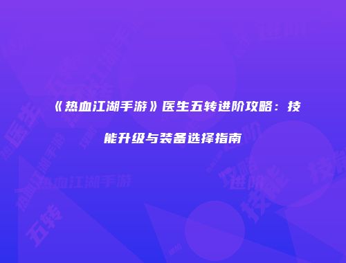 《热血江湖手游》医生五转进阶攻略：技能升级与装备选择指南