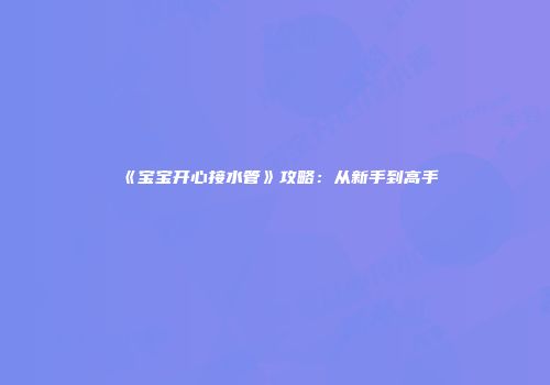 《宝宝开心接水管》攻略：从新手到高手