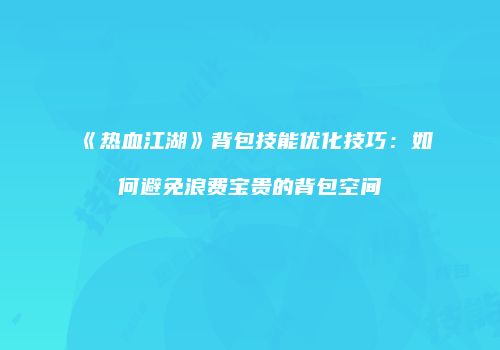 《热血江湖》背包技能优化技巧:如何避免浪费宝贵的背包空间
