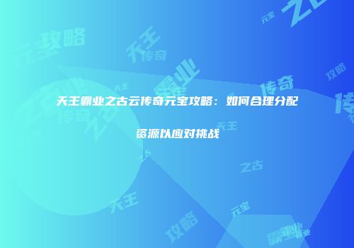 天王霸业之古云传奇元宝攻略：如何合理分配资源以应对挑战