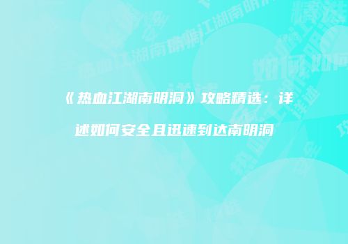 《热血江湖南明洞》攻略精选：详述如何安全且迅速到达南明洞