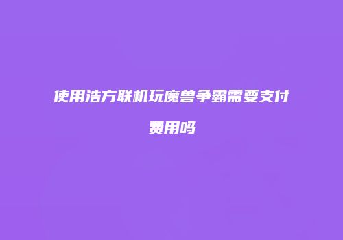 使用浩方联机玩魔兽争霸需要支付费用吗