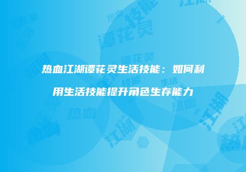 热血江湖谭花灵生活技能：如何利用生活技能提升角色生存能力