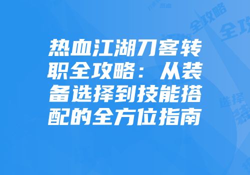 热血江湖刀客转职全攻略：从装备选择到技能搭配的全方位指南