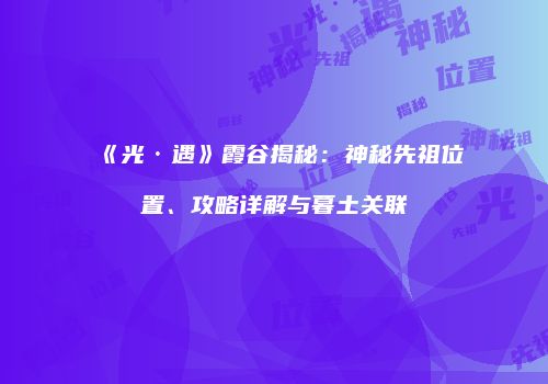 《光·遇》霞谷揭秘：神秘先祖位置、攻略详解与暮土关联