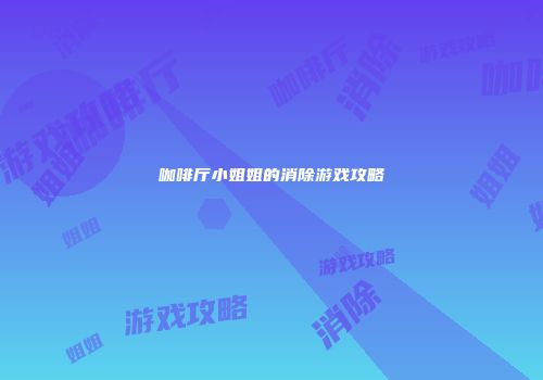 咖啡厅小姐姐的消除游戏攻略