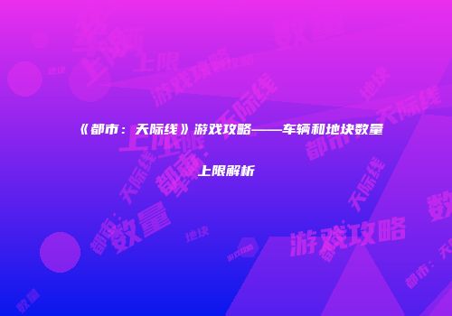 《都市：天际线》游戏攻略——车辆和地块数量上限解析
