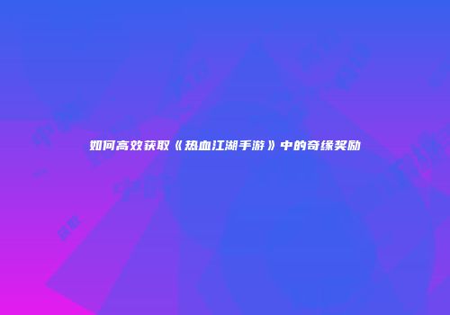 如何高效获取《热血江湖手游》中的奇缘奖励