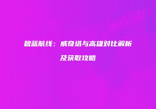 碧蓝航线：威奇塔与高雄对比解析及获取攻略
