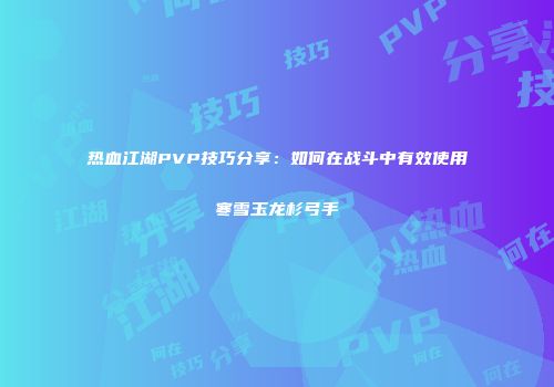 热血江湖PVP技巧分享:如何在战斗中有效使用寒雪玉龙杉弓手