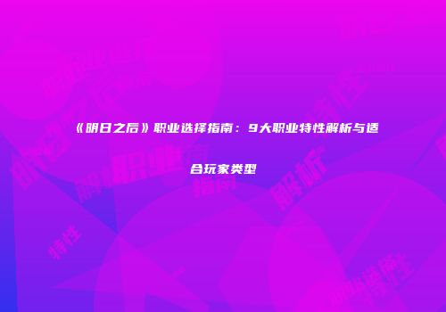《明日之后》职业选择指南：9大职业特性解析与适合玩家类型