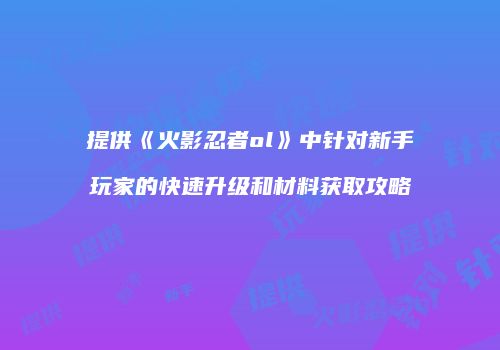 提供《火影忍者ol》中针对新手玩家的快速升级和材料获取攻略