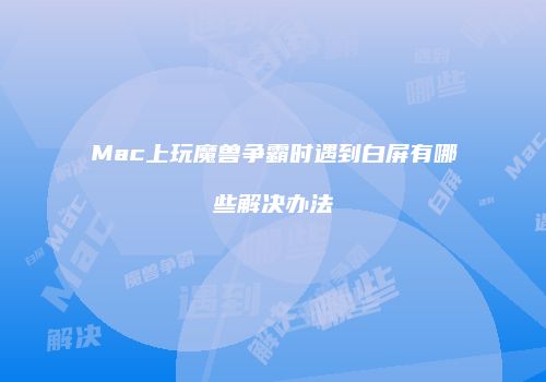 Mac上玩魔兽争霸时遇到白屏有哪些解决办法