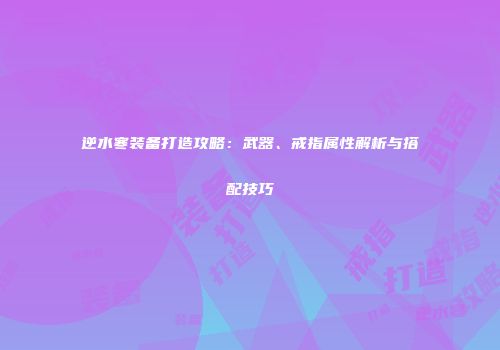 逆水寒装备打造攻略：武器、戒指属性解析与搭配技巧