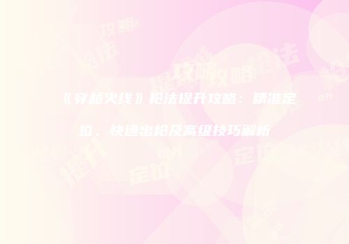 《穿越火线》枪法提升攻略：精准定位、快速出枪及高级技巧解析