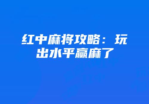 红中麻将攻略：玩出水平赢麻了