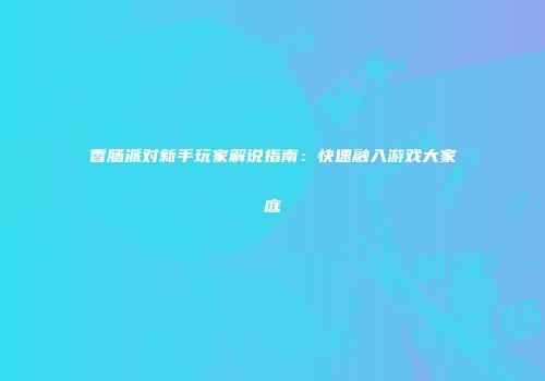 香肠派对新手玩家解说指南：快速融入游戏大家庭