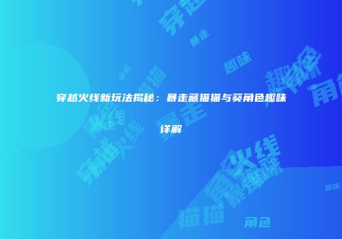 穿越火线新玩法揭秘：暴走藏猫猫与葵角色趣味详解
