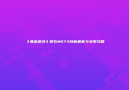 《碧蓝航线》明石META技能解析与获取攻略