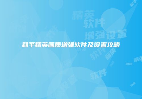 和平精英画质增强软件及设置攻略